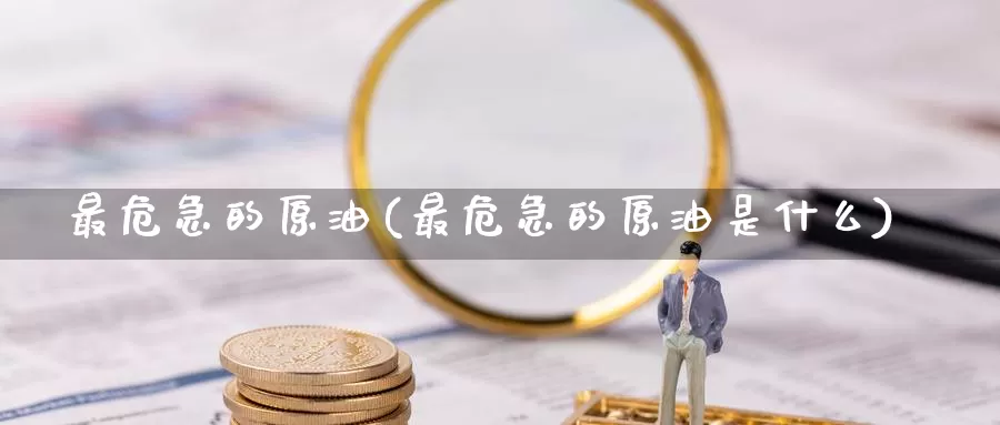 最危急的原油(最危急的原油是什么)_https://www.wenchangxx.com_期货平台_第1张