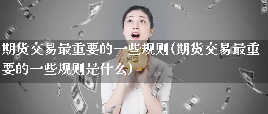 期货交易最重要的一些规则(期货交易最重要的一些规则是什么)_德指期货_第1张_国际期货交易平台 期货交易最重要的一些规则(期货交易最重要的一些规则是什么)_https://www.wenchangxx.com_德指期货_第1张