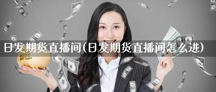 日发期货直播间(日发期货直播间怎么进)_https://www.wenchangxx.com_期货平台_第1张