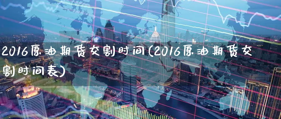 2016原油期货交割时间(2016原油期货交割时间表)_https://www.wenchangxx.com_期货平台_第1张