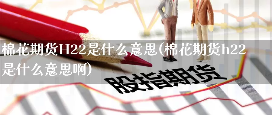 棉花期货H22是什么意思(棉花期货h22是什么意思啊)_https://www.wenchangxx.com_国际期货_第1张