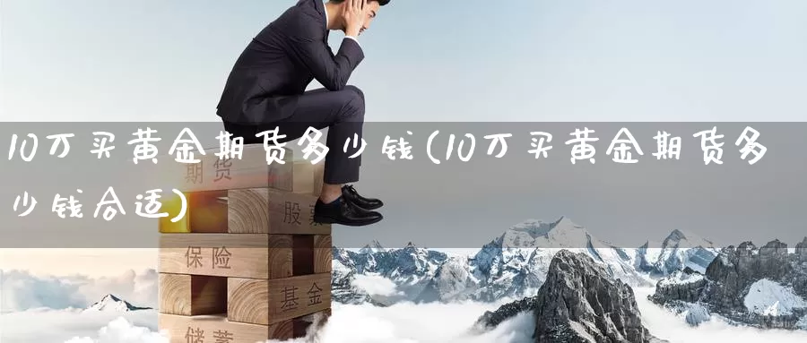 10万买黄金期货多少钱(10万买黄金期货多少钱合适)_https://www.wenchangxx.com_德指期货_第1张