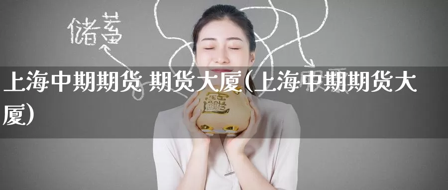 上海中期期货 期货大厦(上海中期期货大厦)_https://www.wenchangxx.com_期货平台_第1张