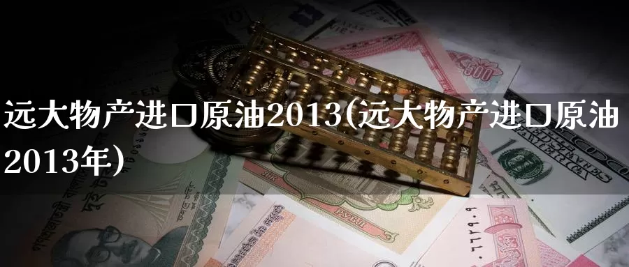 远大物产进口原油2013(远大物产进口原油2013年)_https://www.wenchangxx.com_期货平台_第1张