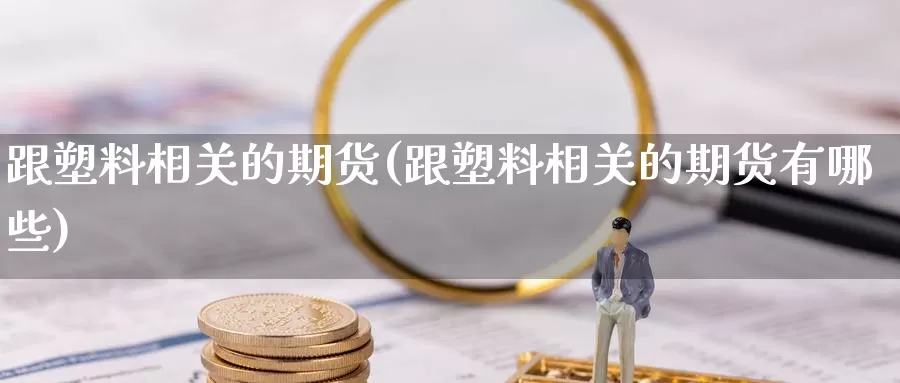 跟塑料相关的期货(跟塑料相关的期货有哪些)_国际期货_第1张_国际期货交易平台 跟塑料相关的期货(跟塑料相关的期货有哪些)_https://www.wenchangxx.com_国际期货_第1张