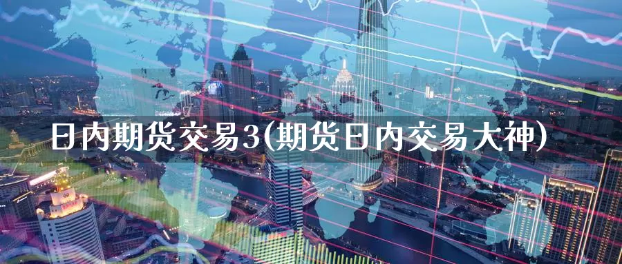 日内期货交易3(期货日内交易大神)_https://www.wenchangxx.com_期货行情_第1张