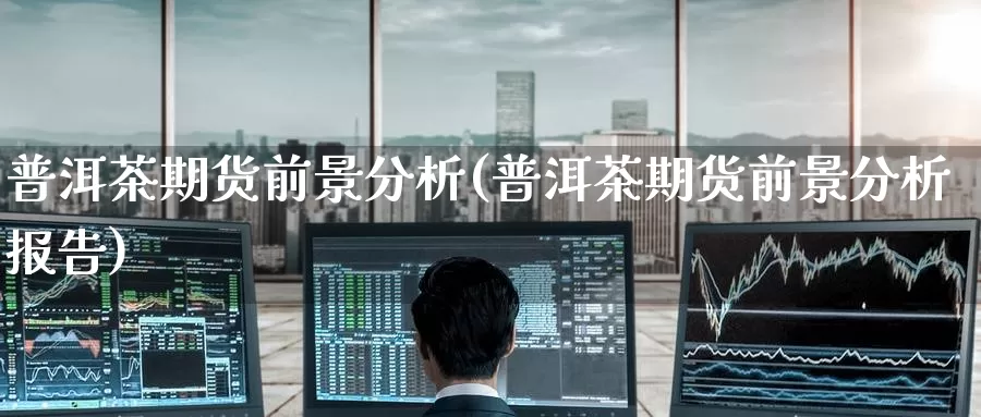 普洱茶期货前景分析(普洱茶期货前景分析报告)_https://www.wenchangxx.com_国际期货_第1张
