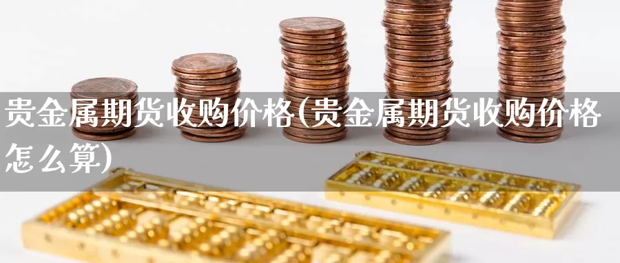 贵金属期货收购价格(贵金属期货收购价格怎么算)_德指期货_第1张_国际期货交易平台 贵金属期货收购价格(贵金属期货收购价格怎么算)_https://www.wenchangxx.com_德指期货_第1张