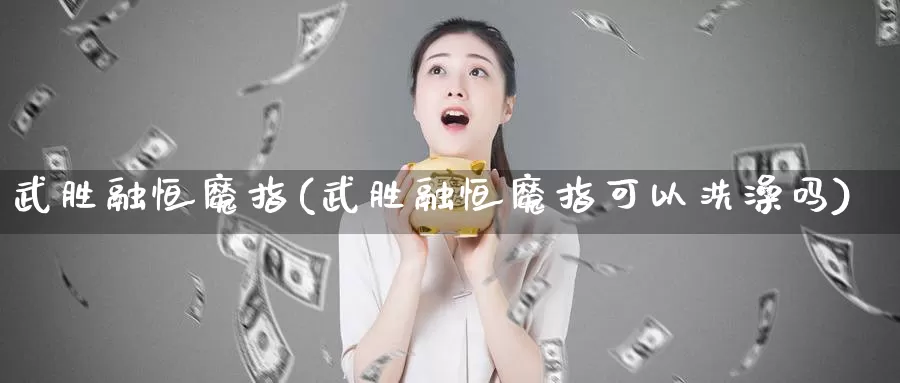 武胜融恒魔指(武胜融恒魔指可以洗澡吗)_https://www.wenchangxx.com_国际期货_第1张