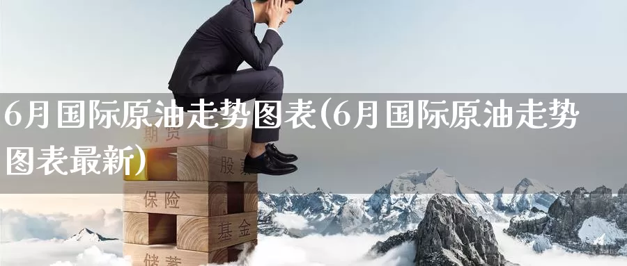 6月国际原油走势图表(6月国际原油走势图表最新)_https://www.wenchangxx.com_期货平台_第1张