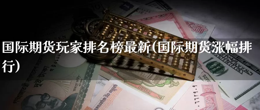 国际期货玩家排名榜最新(国际期货涨幅排行)_https://www.wenchangxx.com_期货平台_第1张