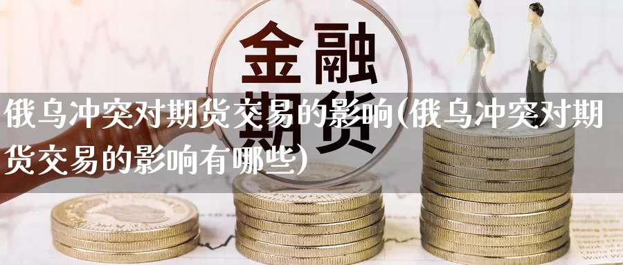 俄乌冲突对期货交易的影响(俄乌冲突对期货交易的影响有哪些)_https://www.wenchangxx.com_德指期货_第1张