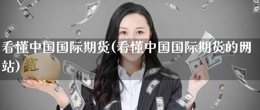 看懂中国国际期货(看懂中国国际期货的网站)_https://www.wenchangxx.com_期货行情_第1张
