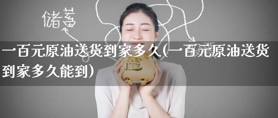 一百元原油送货到家多久(一百元原油送货到家多久能到)_https://www.wenchangxx.com_德指期货_第1张