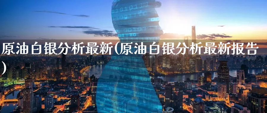 原油白银分析最新(原油白银分析最新报告)_https://www.wenchangxx.com_期货行情_第1张