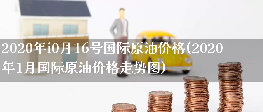 2020年i0月16号国际原油价格(2020年1月国际原油价格走势图)_https://www.wenchangxx.com_期货平台_第1张