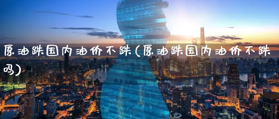 原油跌国内油价不跌(原油跌国内油价不跌吗)_期货行情_第1张_国际期货交易平台 原油跌国内油价不跌(原油跌国内油价不跌吗)_https://www.wenchangxx.com_期货行情_第1张