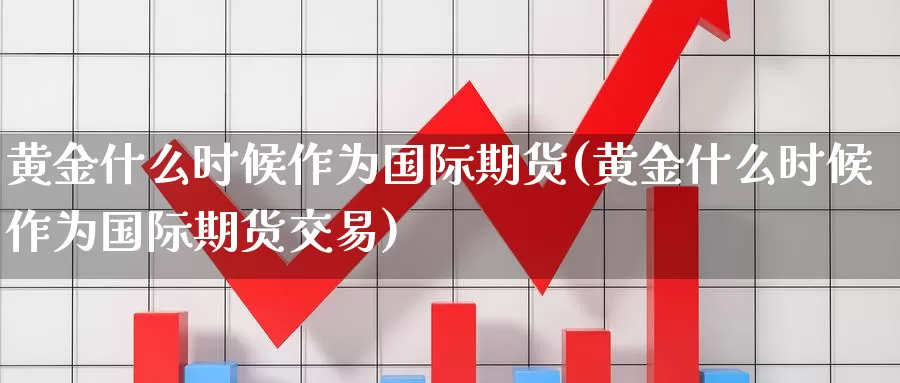 黄金什么时候作为国际期货(黄金什么时候作为国际期货交易)_https://www.wenchangxx.com_德指期货_第1张