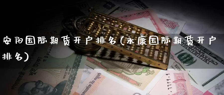 安阳国际期货开户排名(永康国际期货开户排名)_https://www.wenchangxx.com_国际期货_第1张