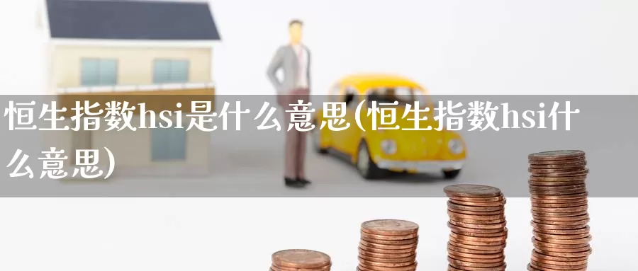 恒生指数hsi是什么意思(恒生指数hsi什么意思)_https://www.wenchangxx.com_国际期货_第1张