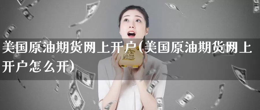 美国原油期货网上开户(美国原油期货网上开户怎么开)_https://www.wenchangxx.com_国际期货_第1张