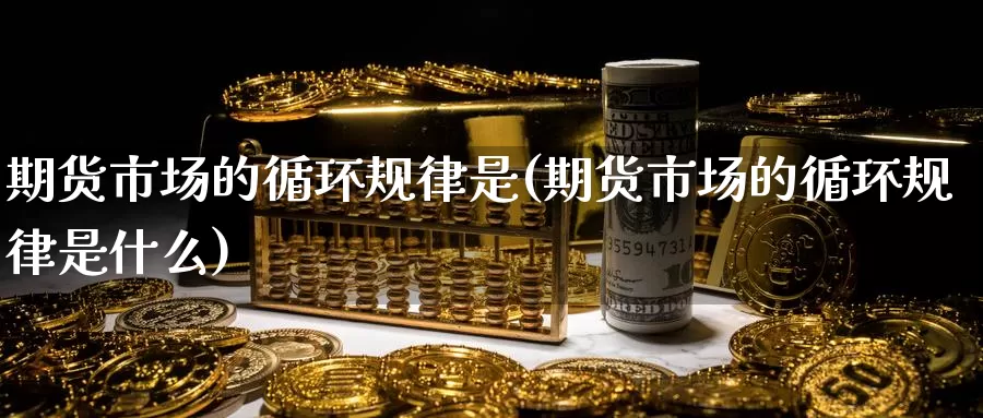 期货市场的循环规律是(期货市场的循环规律是什么)_https://www.wenchangxx.com_期货行情_第1张