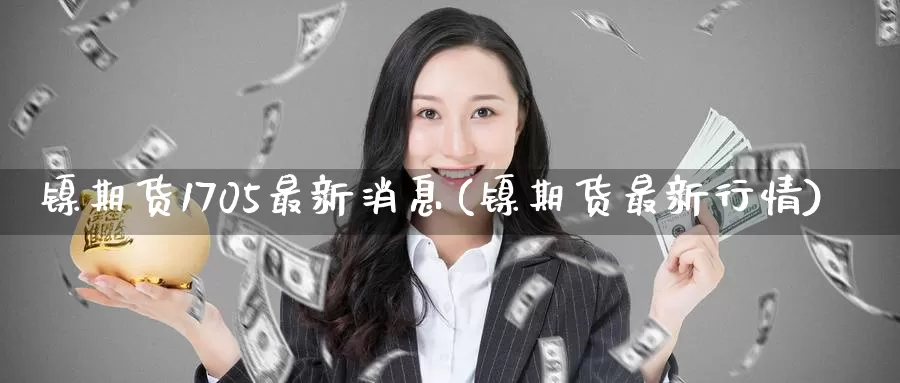 镍期货1705最新消息(镍期货最新行情)_期货平台_第1张_国际期货交易平台 镍期货1705最新消息(镍期货最新行情)_https://www.wenchangxx.com_期货平台_第1张