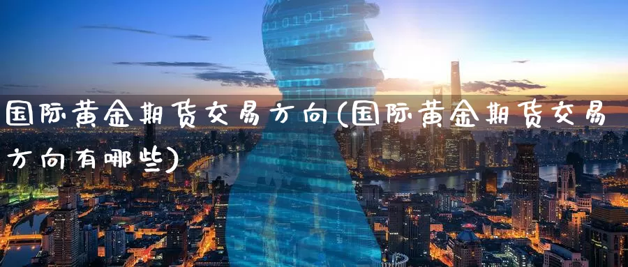 国际黄金期货交易方向(国际黄金期货交易方向有哪些)_https://www.wenchangxx.com_期货平台_第1张