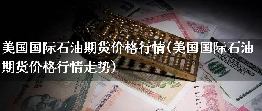 美国国际石油期货价格行情(美国国际石油期货价格行情走势)_https://www.wenchangxx.com_德指期货_第1张
