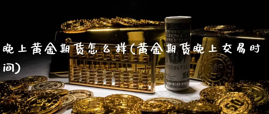 晚上黄金期货怎么样(黄金期货晚上交易时间)_国际期货_第1张_国际期货交易平台 晚上黄金期货怎么样(黄金期货晚上交易时间)_https://www.wenchangxx.com_国际期货_第1张