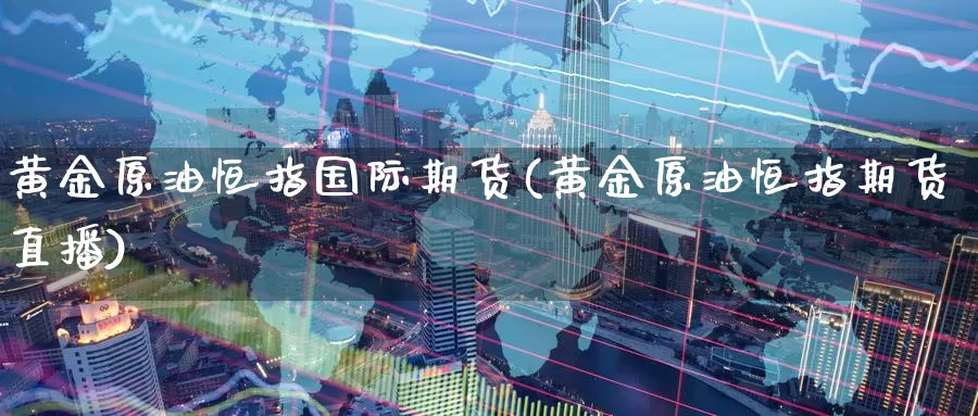 黄金原油恒指国际期货(黄金原油恒指期货直播)_https://www.wenchangxx.com_期货平台_第1张