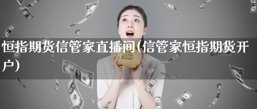 恒指期货信管家直播间(信管家恒指期货开户)_期货行情_第1张_国际期货交易平台 恒指期货信管家直播间(信管家恒指期货开户)_https://www.wenchangxx.com_期货行情_第1张