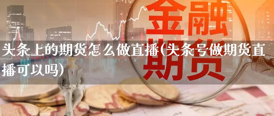 头条上的期货怎么做直播(头条号做期货直播可以吗)_https://www.wenchangxx.com_德指期货_第1张