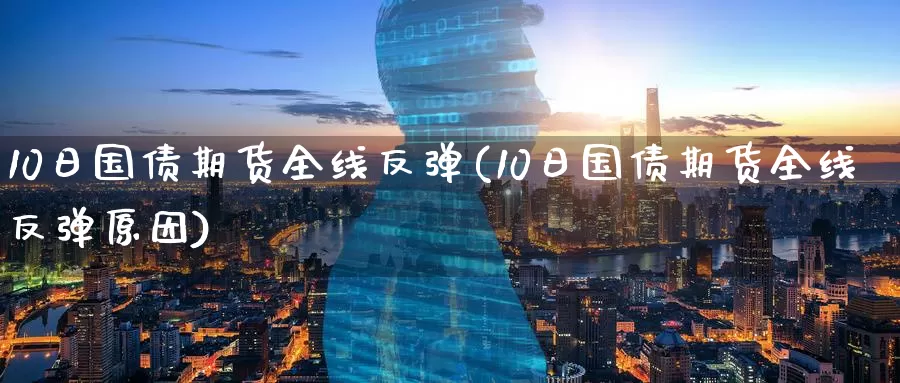 10日国债期货全线反弹(10日国债期货全线反弹原因)_https://www.wenchangxx.com_国际期货_第1张