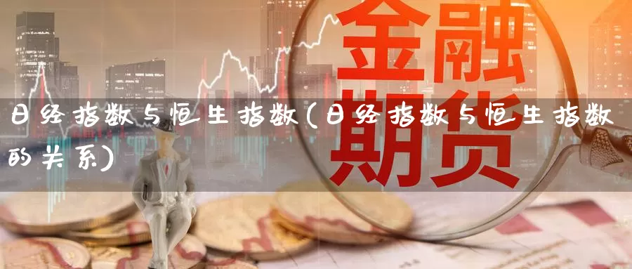 日经指数与恒生指数(日经指数与恒生指数的关系)_https://www.wenchangxx.com_期货行情_第1张