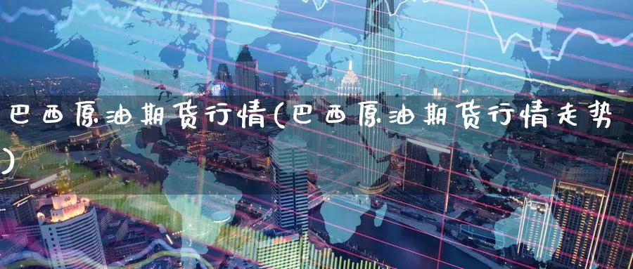 巴西原油期货行情(巴西原油期货行情走势)_https://www.wenchangxx.com_国际期货_第1张