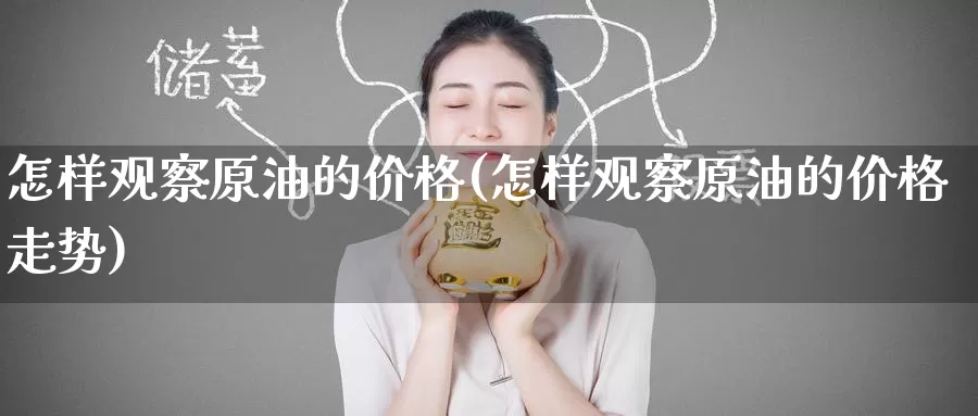 怎样观察原油的价格(怎样观察原油的价格走势)_https://www.wenchangxx.com_期货行情_第1张