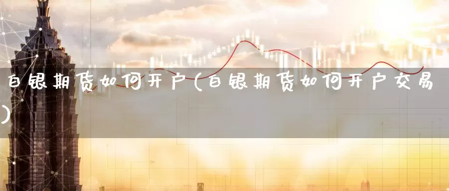 白银期货如何开户(白银期货如何开户交易)_https://www.wenchangxx.com_期货平台_第1张