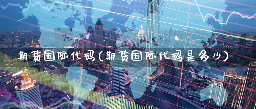 期货国际代码(期货国际代码是多少)_https://www.wenchangxx.com_国际期货_第1张