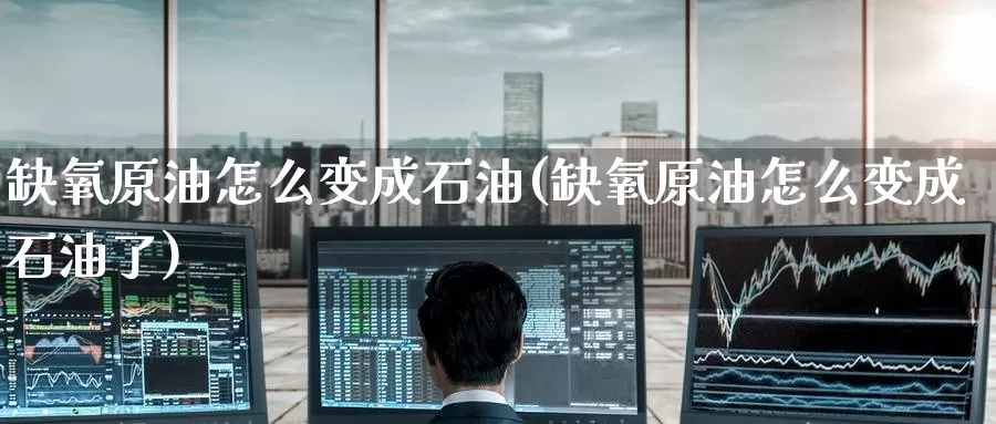缺氧原油怎么变成石油(缺氧原油怎么变成石油了)_https://www.wenchangxx.com_德指期货_第1张
