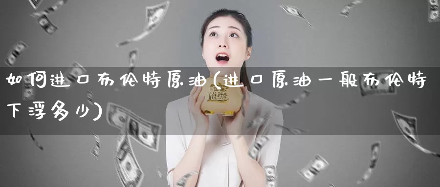 如何进口布伦特原油(进口原油一般布伦特下浮多少)_https://www.wenchangxx.com_国际期货_第1张