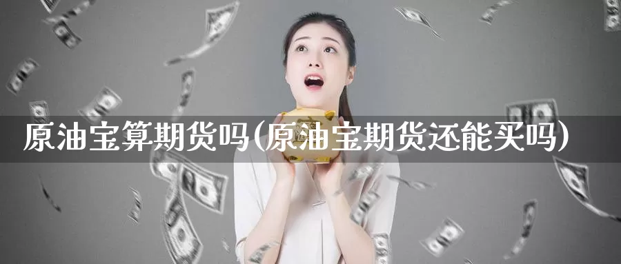 原油宝算期货吗(原油宝期货还能买吗)_德指期货_第1张_国际期货交易平台 原油宝算期货吗(原油宝期货还能买吗)_https://www.wenchangxx.com_德指期货_第1张