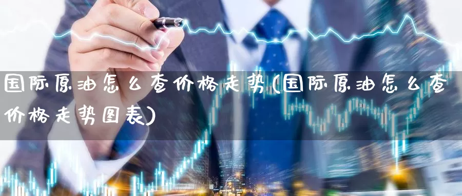 国际原油怎么查价格走势(国际原油怎么查价格走势图表)_期货平台_第1张_国际期货交易平台 国际原油怎么查价格走势(国际原油怎么查价格走势图表)_https://www.wenchangxx.com_期货平台_第1张