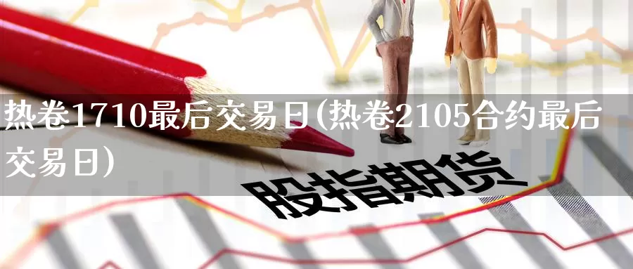 热卷1710最后交易日(热卷2105合约最后交易日)_https://www.wenchangxx.com_期货行情_第1张