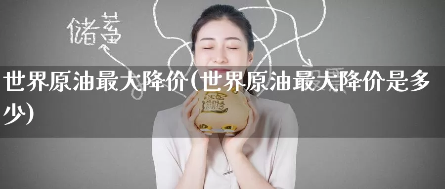 世界原油最大降价(世界原油最大降价是多少)_https://www.wenchangxx.com_德指期货_第1张