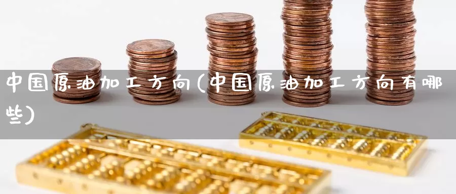 中国原油加工方向(中国原油加工方向有哪些)_https://www.wenchangxx.com_期货行情_第1张