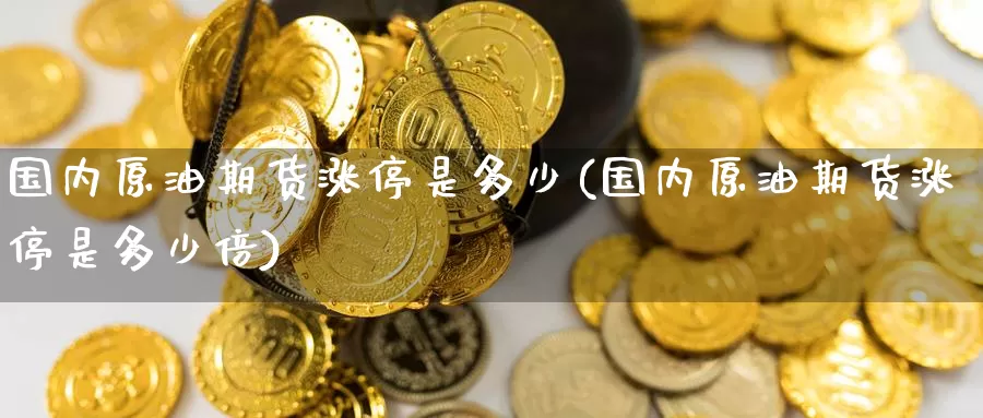 国内原油期货涨停是多少(国内原油期货涨停是多少倍)_https://www.wenchangxx.com_国际期货_第1张
