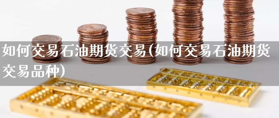 如何交易石油期货交易(如何交易石油期货交易品种)_https://www.wenchangxx.com_国际期货_第1张