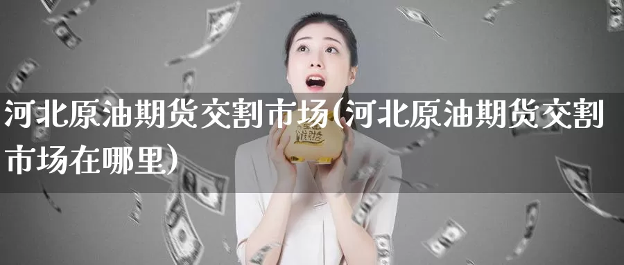 河北原油期货交割市场(河北原油期货交割市场在哪里)_期货行情_第1张_国际期货交易平台 河北原油期货交割市场(河北原油期货交割市场在哪里)_https://www.wenchangxx.com_期货行情_第1张