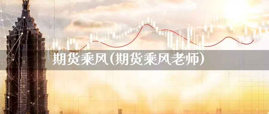 期货乘风(期货乘风老师)_https://www.wenchangxx.com_期货行情_第1张